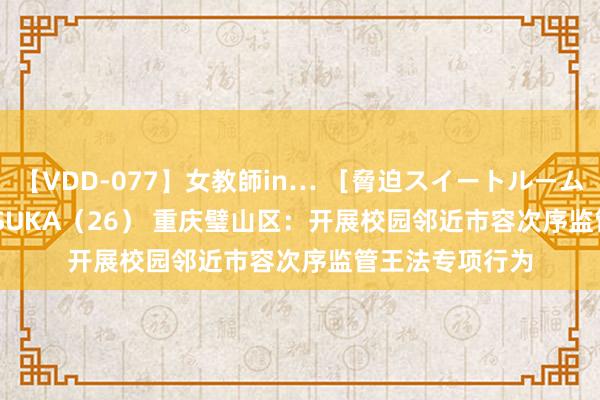 【VDD-077】女教師in… ［脅迫スイートルーム］ Teacher ASUKA（26） 重庆璧山区：开展校园邻近市容次序监管王法专项行为