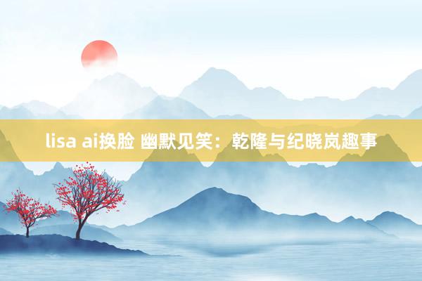 lisa ai换脸 幽默见笑：乾隆与纪晓岚趣事