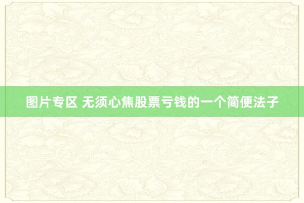 图片专区 无须心焦股票亏钱的一个简便法子