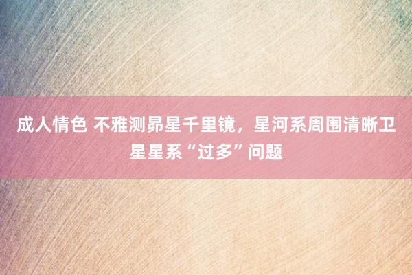 成人情色 不雅测昴星千里镜，星河系周围清晰卫星星系“过多”问题