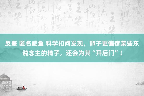 反差 匿名咸鱼 科学扣问发现，卵子更偏疼某些东说念主的精子，还会为其“开后门”！