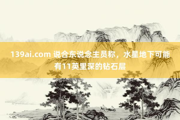 139ai.com 说合东说念主员称，水星地下可能有11英里深的钻石层