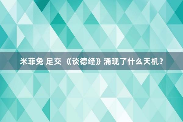 米菲兔 足交 《谈德经》涌现了什么天机？