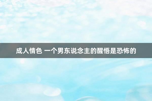 成人情色 一个男东说念主的醒悟是恐怖的