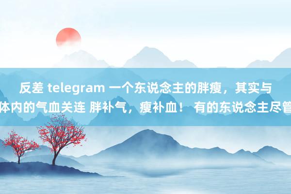 反差 telegram 一个东说念主的胖瘦,其实与体内的气血关连 胖补气,瘦补血! 有的东说念主尽管