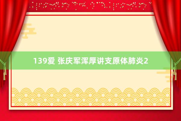 139爱 张庆军浑厚讲支原体肺炎2