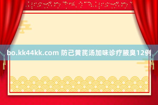 bo.kk44kk.com 防己黄芪汤加味诊疗腋臭12例