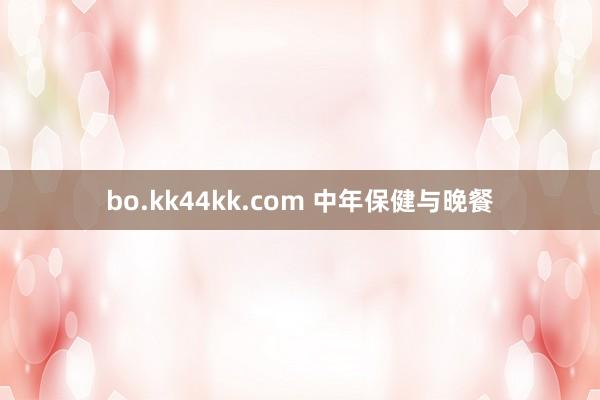 bo.kk44kk.com 中年保健与晚餐
