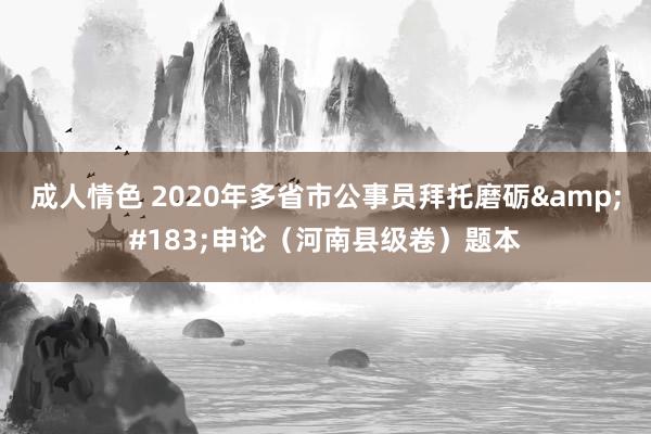 成人情色 2020年多省市公事员拜托磨砺&#183;申论（河南县级卷）题本