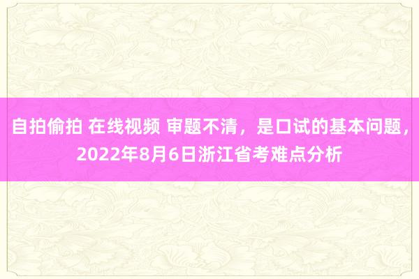 自拍偷拍 在线视频 审题不清，是口试的基本问题，2022年8月6日浙江省考难点分析