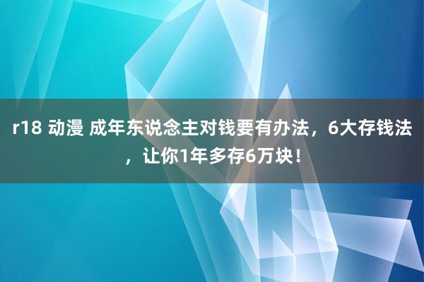 r18 动漫 成年东说念主对钱要有办法，6大存钱法，让你1年多存6万块！