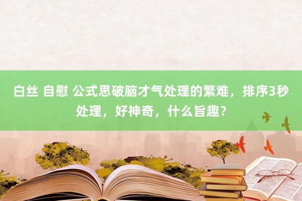 白丝 自慰 公式思破脑才气处理的繁难，排序3秒处理，好神奇，什么旨趣？