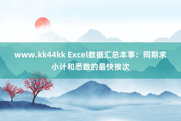 www.kk44kk Excel数据汇总本事：同期求小计和悉数的最快挨次