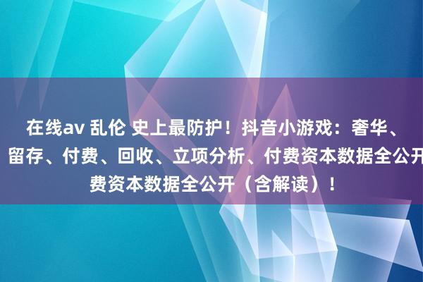 在线av 乱伦 史上最防护！抖音小游戏：奢华、CPM、CTR、留存、付费、回收、立项分析、付费资本数据全公开（含解读）！