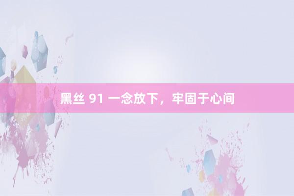 黑丝 91 一念放下，牢固于心间