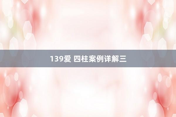 139爱 四柱案例详解三
