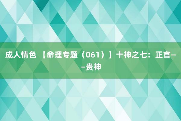 成人情色 【命理专题（061）】十神之七：正官——贵神
