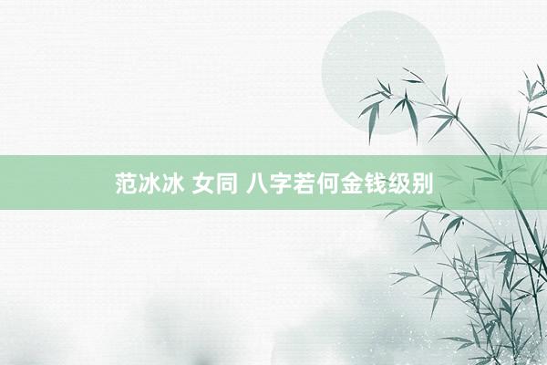 范冰冰 女同 八字若何金钱级别