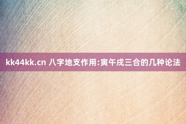 kk44kk.cn 八字地支作用:寅午戌三合的几种论法