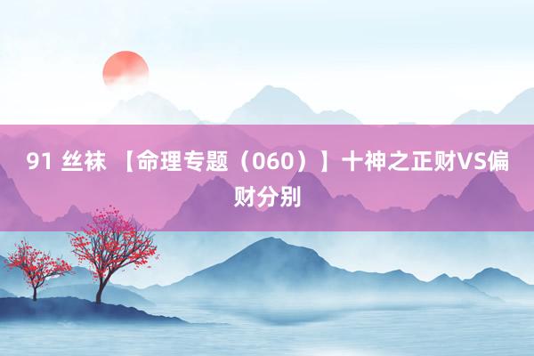 91 丝袜 【命理专题（060）】十神之正财VS偏财分别