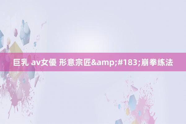 巨乳 av女優 形意宗匠&#183;崩拳练法