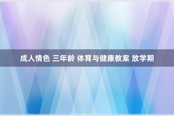 成人情色 三年龄 体育与健康教案 放学期