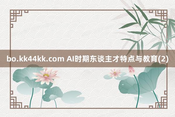 bo.kk44kk.com AI时期东谈主才特点与教育(2)