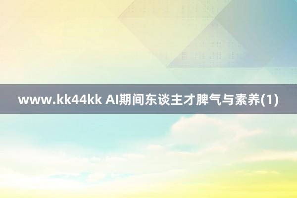 www.kk44kk AI期间东谈主才脾气与素养(1)