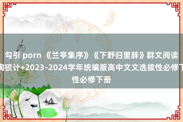 勾引 porn 《兰亭集序》《下野归里辞》群文阅读熏陶狡计+2023-2024学年统编版高中文文选拔性必修下册