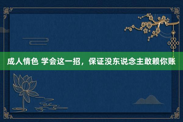 成人情色 学会这一招，保证没东说念主敢赖你账