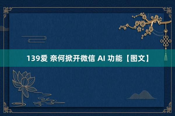 139爱 奈何掀开微信 AI 功能【图文】