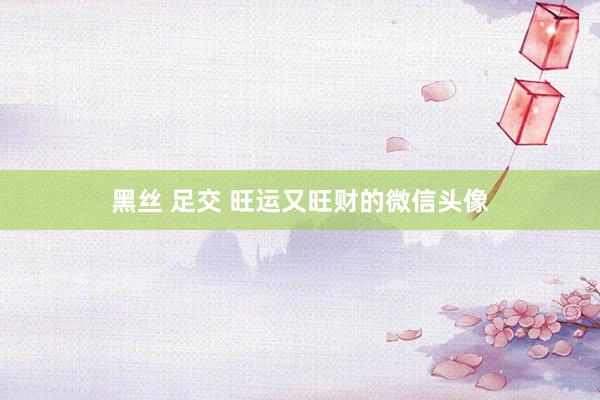 黑丝 足交 旺运又旺财的微信头像