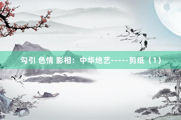 勾引 色情 影相：中华绝艺-----剪纸（1）