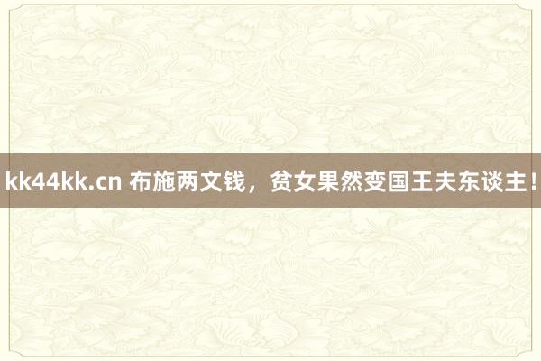 kk44kk.cn 布施两文钱，贫女果然变国王夫东谈主！