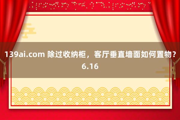 139ai.com 除过收纳柜，客厅垂直墙面如何置物？6.16
