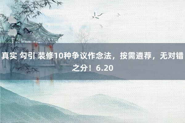 真实 勾引 装修10种争议作念法，按需遴荐，无对错之分！6.20