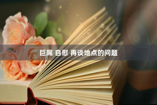 巨屌 自慰 再谈地点的问题