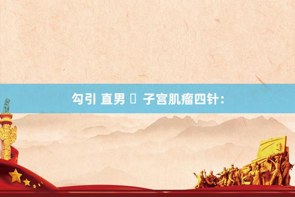 勾引 直男 ​子宫肌瘤四针：