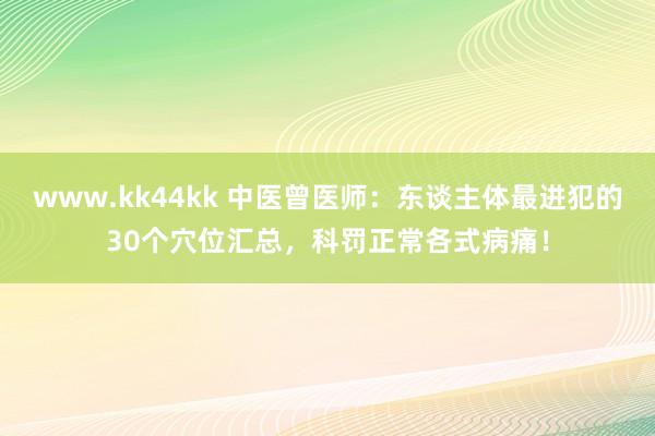 www.kk44kk 中医曾医师：东谈主体最进犯的30个穴位汇总，科罚正常各式病痛！