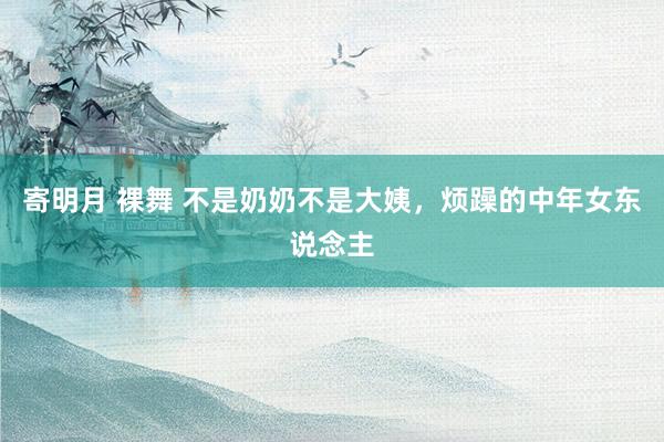 寄明月 裸舞 不是奶奶不是大姨，烦躁的中年女东说念主