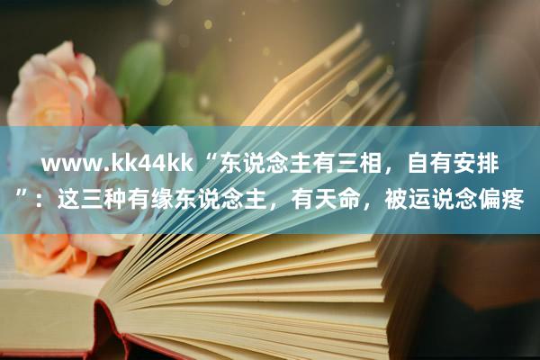 www.kk44kk “东说念主有三相，自有安排”：这三种有缘东说念主，有天命，被运说念偏疼