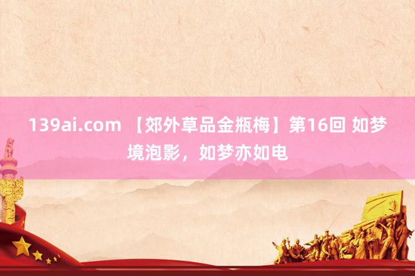 139ai.com 【郊外草品金瓶梅】第16回 如梦境泡影，如梦亦如电