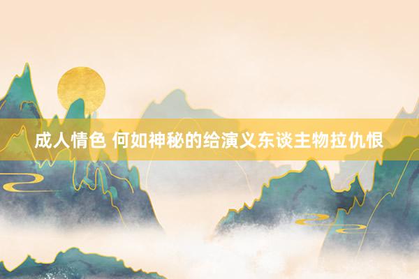 成人情色 何如神秘的给演义东谈主物拉仇恨