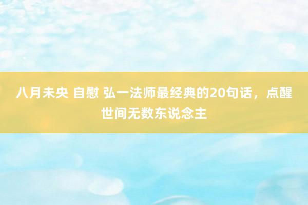 八月未央 自慰 弘一法师最经典的20句话，点醒世间无数东说念主