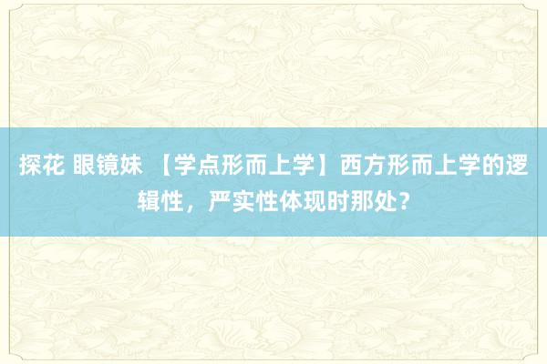 探花 眼镜妹 【学点形而上学】西方形而上学的逻辑性，严实性体现时那处？