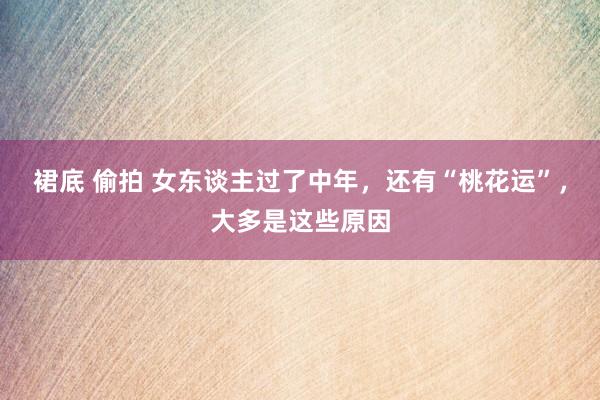 裙底 偷拍 女东谈主过了中年，还有“桃花运”，大多是这些原因
