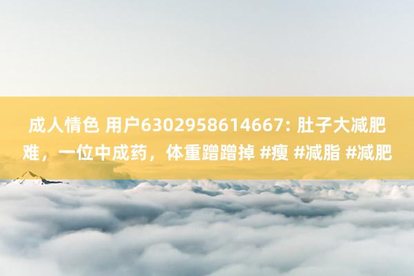 成人情色 用户6302958614667: 肚子大减肥难，一位中成药，体重蹭蹭掉 #瘦 #减脂 #减肥