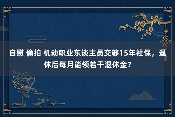 自慰 偷拍 机动职业东谈主员交够15年社保，退休后每月能领若干退休金？
