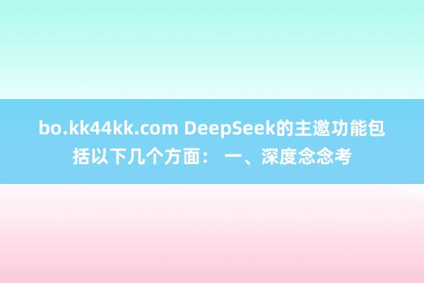bo.kk44kk.com DeepSeek的主邀功能包括以下几个方面： 一、深度念念考