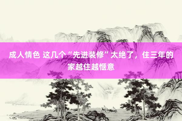 成人情色 这几个“先进装修”太绝了，住三年的家越住越惬意